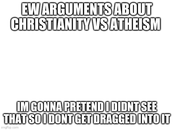 EW ARGUMENTS ABOUT CHRISTIANITY VS ATHEISM; IM GONNA PRETEND I DIDNT SEE THAT SO I DONT GET DRAGGED INTO IT | made w/ Imgflip meme maker