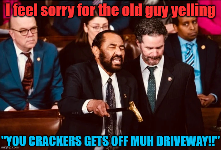 You Crackers | I feel sorry for the old guy yelling; "YOU CRACKERS GETS OFF MUH DRIVEWAY!!" | image tagged in crying democrats,democratic socialism,donald trump approves,donald trump you're fired,al green | made w/ Imgflip meme maker