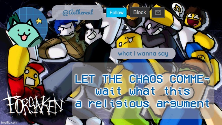 forsaken temp V2 | LET THE CHAOS COMME-
wait what this a religious argument | image tagged in forsaken temp v2 | made w/ Imgflip meme maker