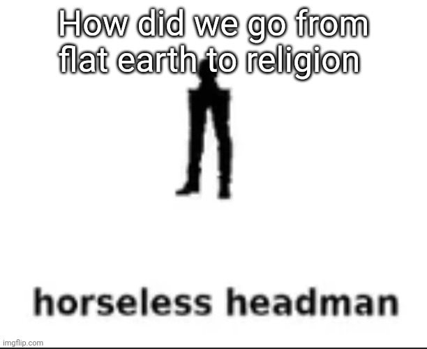 horseless headman | How did we go from flat earth to religion | image tagged in horseless headman | made w/ Imgflip meme maker