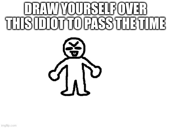 DRAW YOURSELF OVER THIS IDIOT TO PASS THE TIME | made w/ Imgflip meme maker