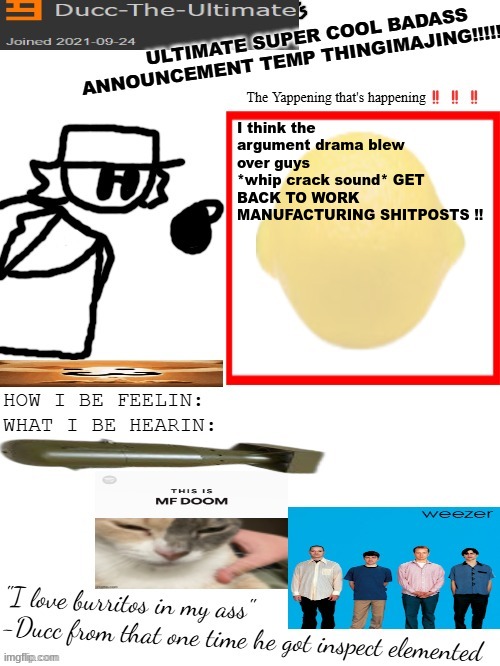 /j (about the whip stuff, the drama did blow over I think tho) | I think the argument drama blew over guys
*whip crack sound* GET BACK TO WORK MANUFACTURING SHITPOSTS !! | image tagged in dtu's ultimate super cool badass announcement temp thingimajing | made w/ Imgflip meme maker