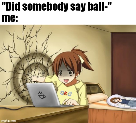 When an anime leaves you on a cliffhanger | "Did somebody say ball-"
me: | image tagged in when an anime leaves you on a cliffhanger | made w/ Imgflip meme maker