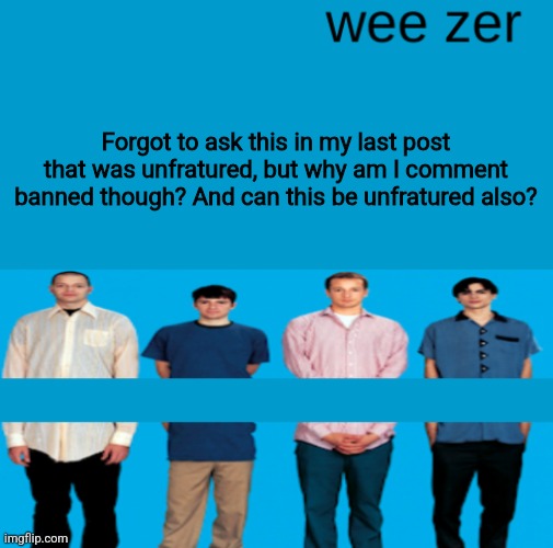 Sorry if this comes off as me being desperate or rude | Forgot to ask this in my last post that was unfratured, but why am I comment banned though? And can this be unfratured also? | image tagged in wee zer | made w/ Imgflip meme maker