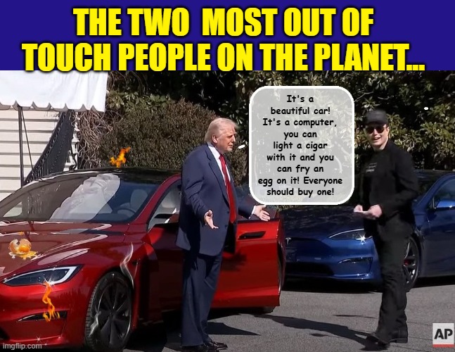 Elon Musk and Donald Trump Star in a Remake of CLUELESS... | THE TWO  MOST OUT OF TOUCH PEOPLE ON THE PLANET... It's a beautiful car! It's a computer, you can light a cigar with it and you can fry an egg on it! Everyone should buy one! | image tagged in tesla,elon musk,impeach trump,donald trump is an idiot,trump is a moron | made w/ Imgflip meme maker