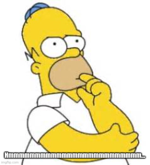 Homer Simpson Hmmmm | Hmmmmmmmmmmmmmmmmmmmmmmmmm… | image tagged in homer simpson hmmmm | made w/ Imgflip meme maker