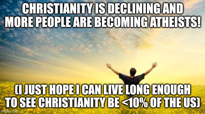 Finally declining | CHRISTIANITY IS DECLINING AND MORE PEOPLE ARE BECOMING ATHEISTS! (I JUST HOPE I CAN LIVE LONG ENOUGH TO SEE CHRISTIANITY BE <10% OF THE US) | image tagged in hope,atheism,christianity,future,united states | made w/ Imgflip meme maker