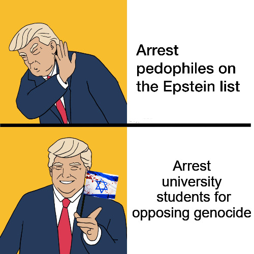 Fixed it | Arrest university
 students for
opposing genocide | image tagged in free palestine,donald trump,jeffrey epstein,current events,protesters | made w/ Imgflip meme maker