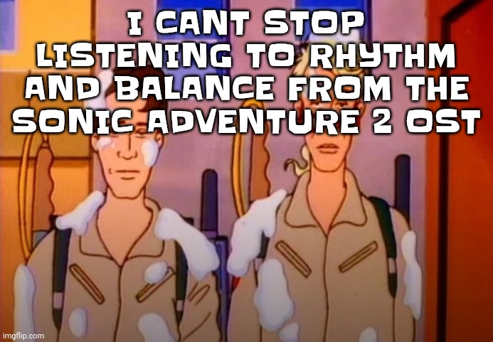 YEAH | I CANT STOP LISTENING TO RHYTHM AND BALANCE FROM THE SONIC ADVENTURE 2 OST | image tagged in gozer jizz | made w/ Imgflip meme maker