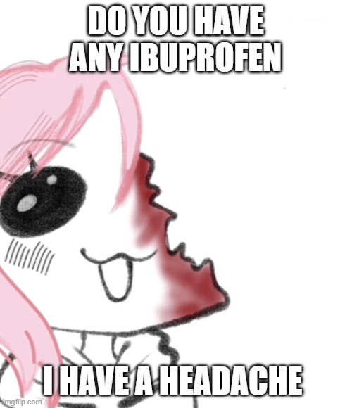 Do you have any ibuprofen | DO YOU HAVE ANY IBUPROFEN I HAVE A HEADACHE | image tagged in do you have any ibuprofen | made w/ Imgflip meme maker