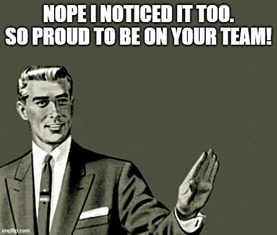 Nope | NOPE I NOTICED IT TOO. SO PROUD TO BE ON YOUR TEAM! | image tagged in nope | made w/ Imgflip meme maker