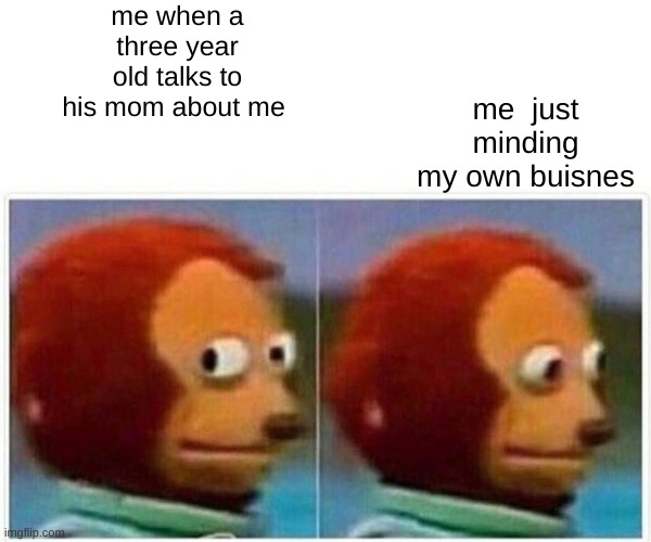 Monkey Puppet Meme | me when a three year old talks to his mom about me; me  just minding my own buisnes | image tagged in memes,monkey puppet | made w/ Imgflip meme maker