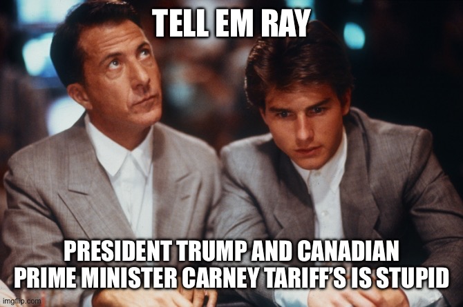 Rain Man on US and Canadian Tarriffs | TELL EM RAY; PRESIDENT TRUMP AND CANADIAN PRIME MINISTER CARNEY TARIFF’S IS STUPID | image tagged in donald trump,carney,canada,united states,liberal party,republican party | made w/ Imgflip meme maker