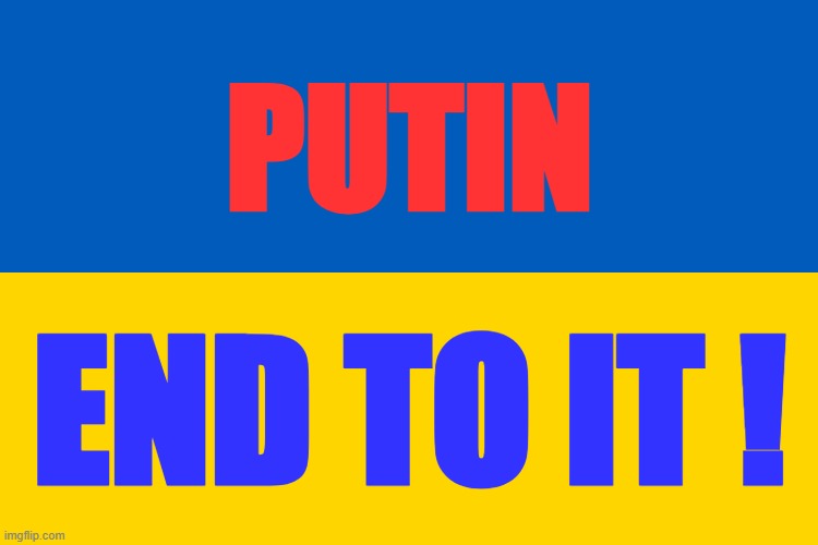 Ukraine | PUTIN; END TO IT ! | image tagged in funny memes,ukraine,i stand with ukraine | made w/ Imgflip meme maker