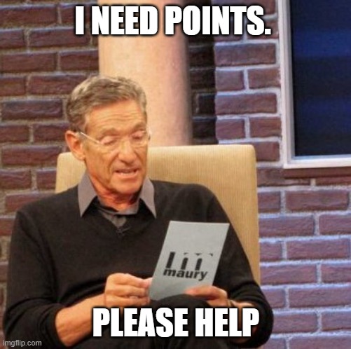 please? | I NEED POINTS. PLEASE HELP | image tagged in memes,maury lie detector | made w/ Imgflip meme maker