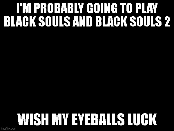 I'M PROBABLY GOING TO PLAY BLACK SOULS AND BLACK SOULS 2; WISH MY EYEBALLS LUCK | made w/ Imgflip meme maker