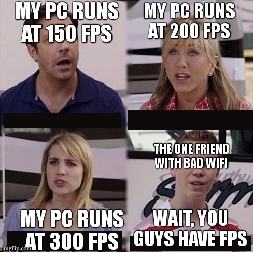 the last one is me... | MY PC RUNS AT 150 FPS; MY PC RUNS AT 200 FPS; THE ONE FRIEND WITH BAD WIFI; MY PC RUNS AT 300 FPS; WAIT, YOU GUYS HAVE FPS | image tagged in you guys are getting paid template | made w/ Imgflip meme maker