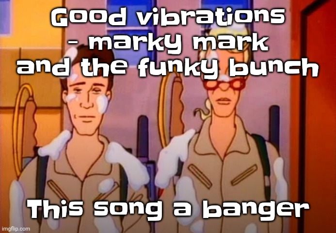 Yuh | Good vibrations - marky mark and the funky bunch; This song a banger | image tagged in gozer jizz | made w/ Imgflip meme maker