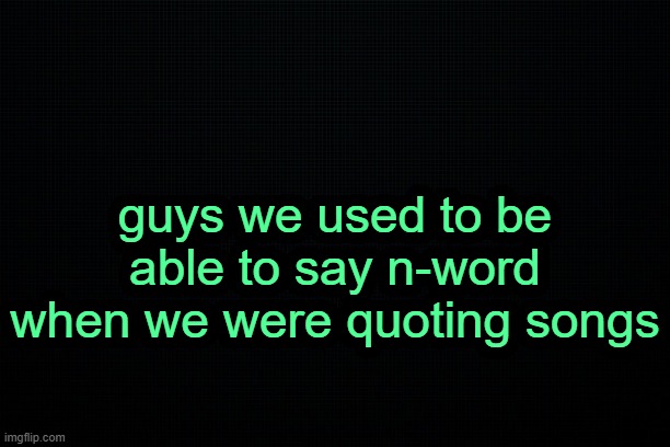 . | guys we used to be able to say n-word when we were quoting songs | image tagged in the black | made w/ Imgflip meme maker