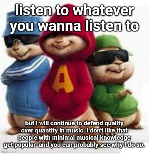 if they like making music so much, why don't they learn music theory so they can make much better music? | listen to whatever you wanna listen to; but I will continue to defend quality over quantity in music. I don't like that people with minimal musical knowledge get popular. and you can probably see why I do so. | image tagged in alvin and the madafakas | made w/ Imgflip meme maker