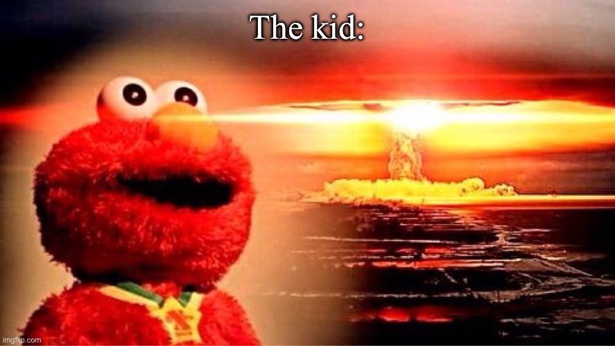 The kid: | image tagged in elmo nuclear explosion | made w/ Imgflip meme maker