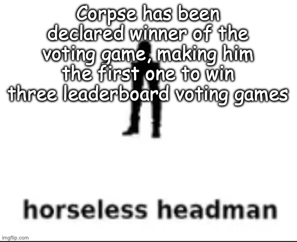 Congratulations | Corpse has been declared winner of the voting game, making him the first one to win three leaderboard voting games | image tagged in horseless headman,voting game s7 | made w/ Imgflip meme maker