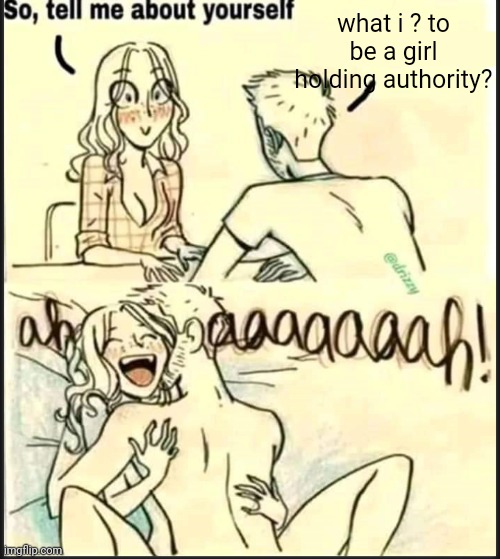 tell me about yourself better | what i ? to be a girl holding authority? | image tagged in tell me about yourself better | made w/ Imgflip meme maker