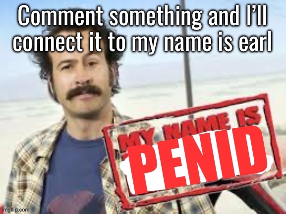 My name is penid | Comment something and I’ll connect it to my name is earl | image tagged in my name is penid | made w/ Imgflip meme maker