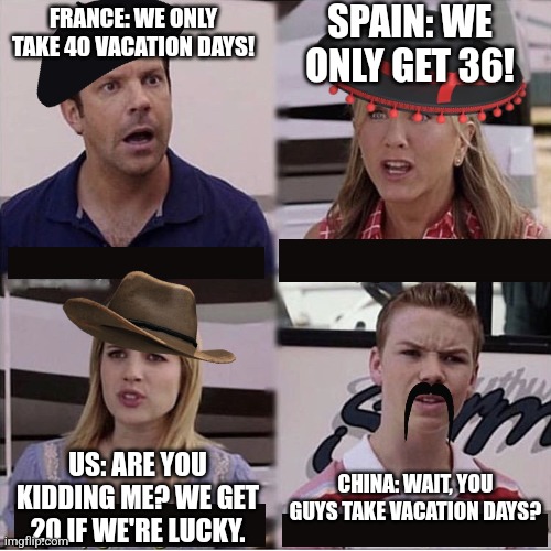 You guys are getting paid template | SPAIN: WE ONLY GET 36! FRANCE: WE ONLY TAKE 40 VACATION DAYS! US: ARE YOU KIDDING ME? WE GET 20 IF WE'RE LUCKY. CHINA: WAIT, YOU GUYS TAKE VACATION DAYS? | image tagged in you guys are getting paid template | made w/ Imgflip meme maker