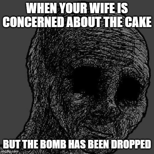 the cake will be burnt | WHEN YOUR WIFE IS CONCERNED ABOUT THE CAKE; BUT THE BOMB HAS BEEN DROPPED | image tagged in cursed wojak | made w/ Imgflip meme maker