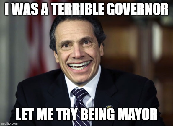 Andrew Cuomo | I WAS A TERRIBLE GOVERNOR; LET ME TRY BEING MAYOR | image tagged in andrew cuomo | made w/ Imgflip meme maker