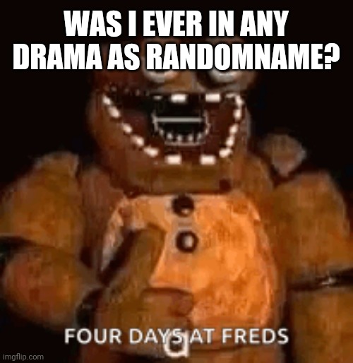 Four Days at Freds | WAS I EVER IN ANY DRAMA AS RANDOMNAME? | image tagged in four days at freds | made w/ Imgflip meme maker