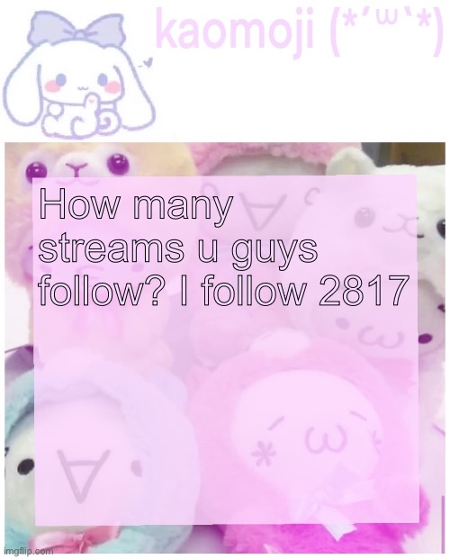 kaomoji | How many streams u guys follow? I follow 2817 | image tagged in kaomoji | made w/ Imgflip meme maker