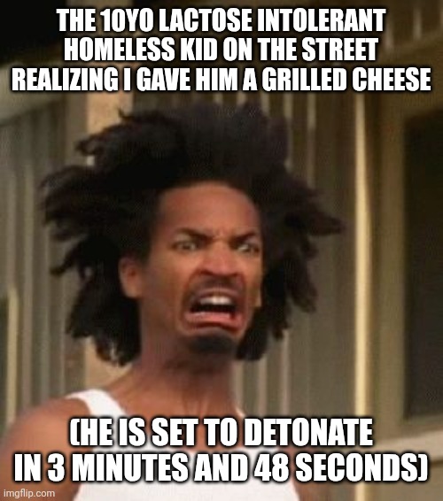 grilled cheese | THE 10YO LACTOSE INTOLERANT HOMELESS KID ON THE STREET REALIZING I GAVE HIM A GRILLED CHEESE; (HE IS SET TO DETONATE IN 3 MINUTES AND 48 SECONDS) | image tagged in that moment you realized | made w/ Imgflip meme maker