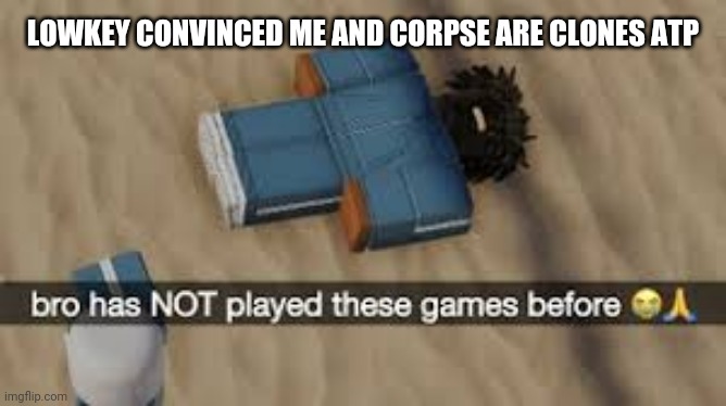 bro has not played these games before | LOWKEY CONVINCED ME AND CORPSE ARE CLONES ATP | image tagged in bro has not played these games before | made w/ Imgflip meme maker