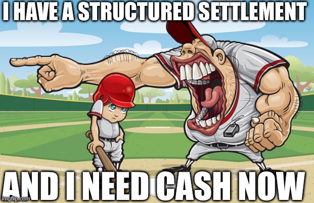 Kid getting yelled at an angry baseball coach no watermarks | I HAVE A STRUCTURED SETTLEMENT; AND I NEED CASH NOW | image tagged in kid getting yelled at an angry baseball coach no watermarks | made w/ Imgflip meme maker