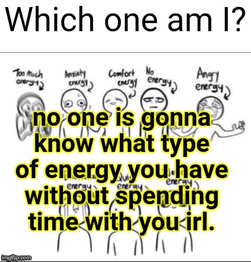 Which one am I | no one is gonna know what type of energy you have without spending time with you irl. | image tagged in which one am i | made w/ Imgflip meme maker