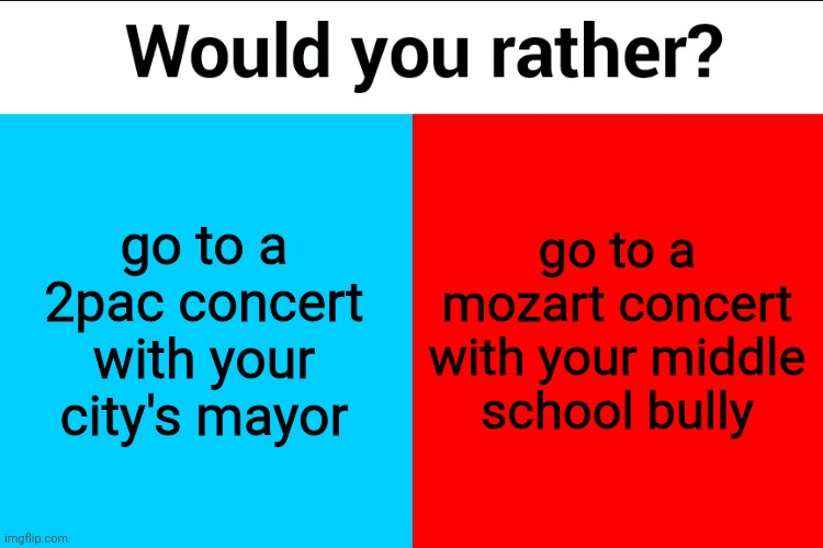 Would you rather? | go to a 2pac concert with your city's mayor; go to a mozart concert with your middle school bully | image tagged in would you rather | made w/ Imgflip meme maker