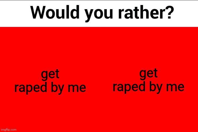 Would you rather? | get raped by me; get raped by me | image tagged in would you rather | made w/ Imgflip meme maker