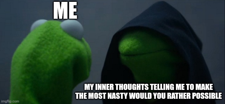 Evil Kermit | ME; MY INNER THOUGHTS TELLING ME TO MAKE THE MOST NASTY WOULD YOU RATHER POSSIBLE | image tagged in memes,evil kermit | made w/ Imgflip meme maker