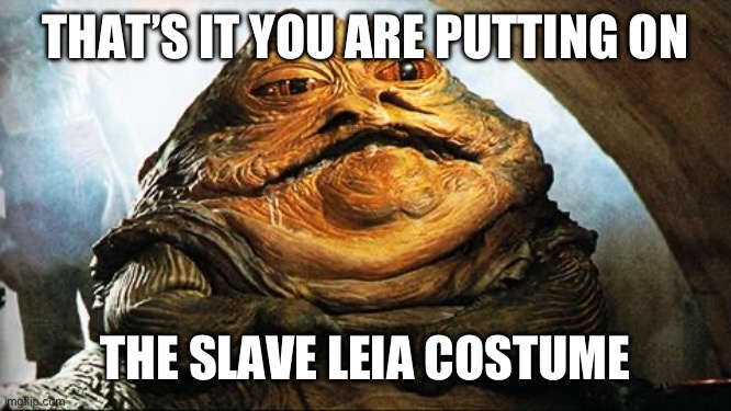 Jabba the Hutt | THAT’S IT YOU ARE PUTTING ON; THE SLAVE LEIA COSTUME | image tagged in jabba the hutt | made w/ Imgflip meme maker