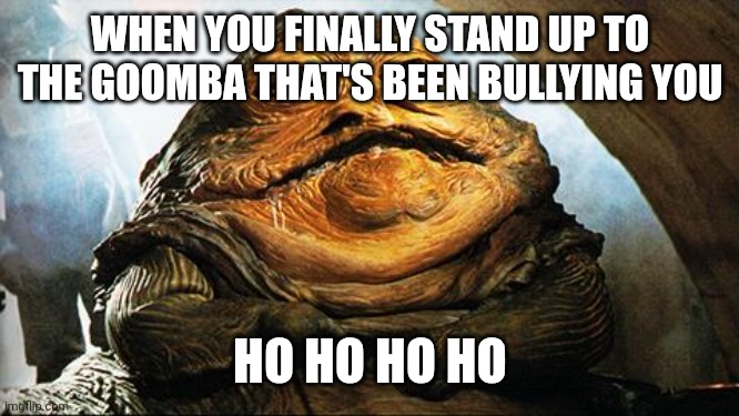 Jabba the Hutt | WHEN YOU FINALLY STAND UP TO THE GOOMBA THAT'S BEEN BULLYING YOU; HO HO HO HO | image tagged in jabba the hutt | made w/ Imgflip meme maker