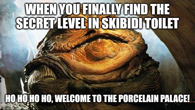 Jabba the Hutt | WHEN YOU FINALLY FIND THE SECRET LEVEL IN SKIBIDI TOILET; HO HO HO HO, WELCOME TO THE PORCELAIN PALACE! | image tagged in jabba the hutt | made w/ Imgflip meme maker