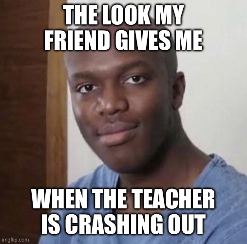 Baldski | THE LOOK MY FRIEND GIVES ME; WHEN THE TEACHER IS CRASHING OUT | image tagged in baldski | made w/ Imgflip meme maker