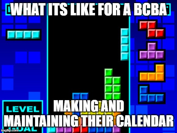BCBA Calendar | WHAT ITS LIKE FOR A BCBA; MAKING AND MAINTAINING THEIR CALENDAR | image tagged in tetris | made w/ Imgflip meme maker