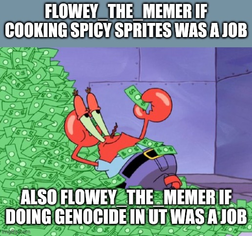 bruh UT stream users memes | FLOWEY_THE_MEMER IF COOKING SPICY SPRITES WAS A JOB; ALSO FLOWEY_THE_MEMER IF DOING GENOCIDE IN UT WAS A JOB | image tagged in mr krabs money,bruh,flowey_the_memer,undertale,ut stream users memes | made w/ Imgflip meme maker