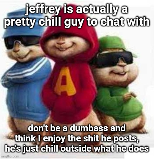 alvin and the madafakas | jeffrey is actually a pretty chill guy to chat with; don't be a dumbass and think I enjoy the shit he posts, he's just chill outside what he does | image tagged in alvin and the madafakas | made w/ Imgflip meme maker