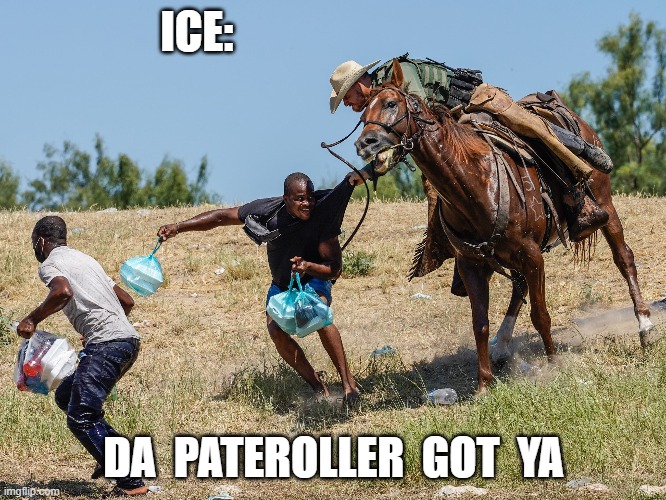 De Pateroller Catch You | ICE:; DA  PATEROLLER  GOT  YA | image tagged in ah yes enslaved | made w/ Imgflip meme maker