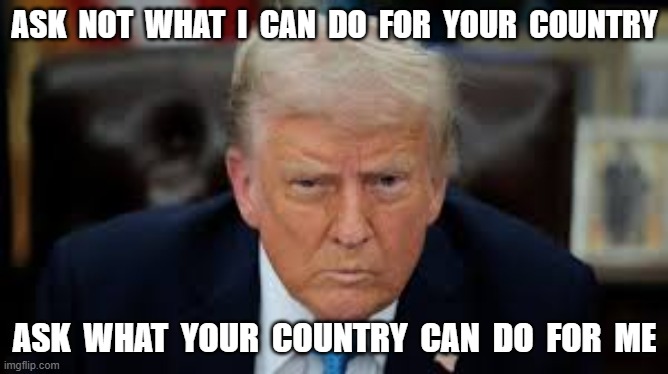 The Curse of Office | ASK  NOT  WHAT  I  CAN  DO  FOR  YOUR  COUNTRY; ASK  WHAT  YOUR  COUNTRY  CAN  DO  FOR  ME | image tagged in donald trump | made w/ Imgflip meme maker