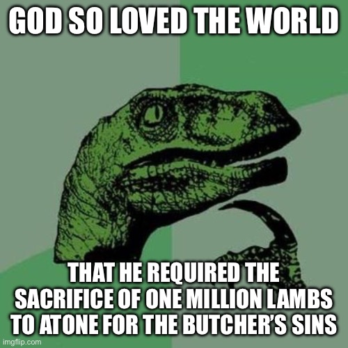 raptor | GOD SO LOVED THE WORLD; THAT HE REQUIRED THE SACRIFICE OF ONE MILLION LAMBS TO ATONE FOR THE BUTCHER’S SINS | image tagged in raptor | made w/ Imgflip meme maker